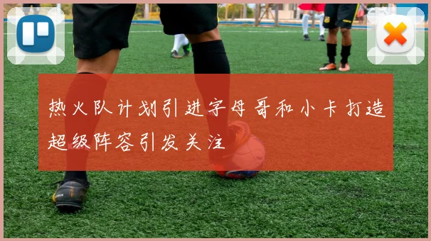 热火队计划引进字母哥和小卡打造超级阵容引发关注