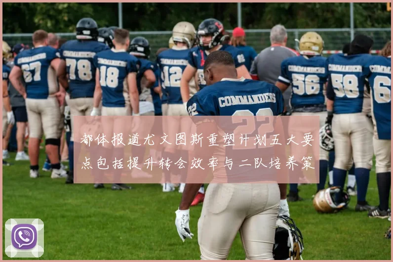 都体报道尤文图斯重塑计划五大要点包括提升转会效率与二队培养策略