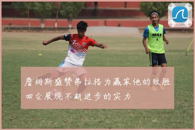 詹姆斯盛赞弗拉格为赢家他的致胜回合展现不断进步的实力