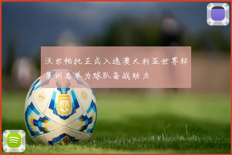 沃尔帕托正式入选澳大利亚世界杯集训名单为球队备战助力