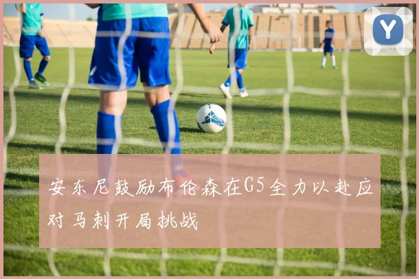 安东尼鼓励布伦森在G5全力以赴应对马刺开局挑战