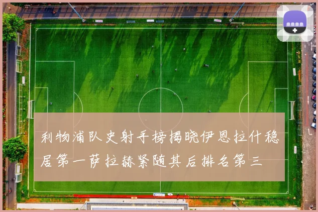 利物浦队史射手榜揭晓伊恩拉什稳居第一萨拉赫紧随其后排名第三