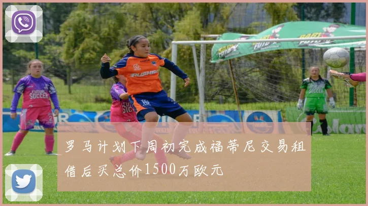 罗马计划下周初完成福蒂尼交易租借后买总价1500万欧元