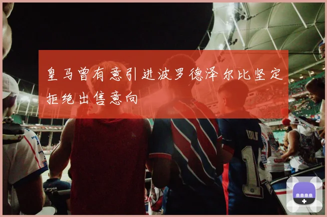 皇马曾有意引进波罗德泽尔比坚定拒绝出售意向