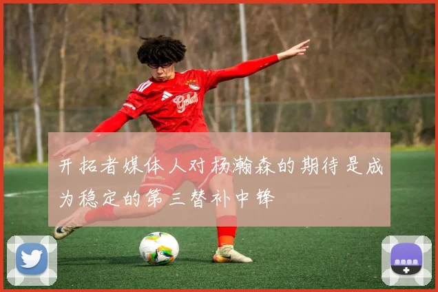开拓者媒体人对杨瀚森的期待是成为稳定的第三替补中锋