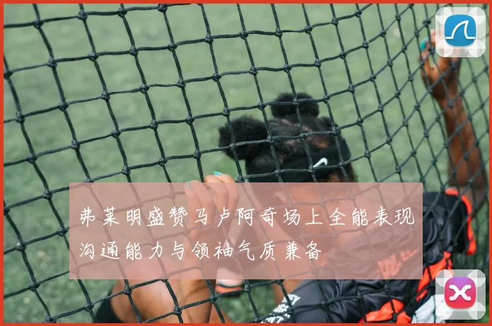 弗莱明盛赞马卢阿奇场上全能表现沟通能力与领袖气质兼备