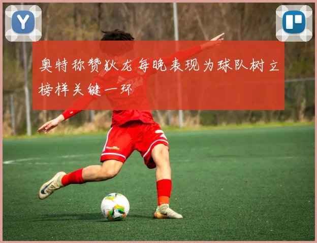奥特称赞狄龙每晚表现为球队树立榜样关键一环