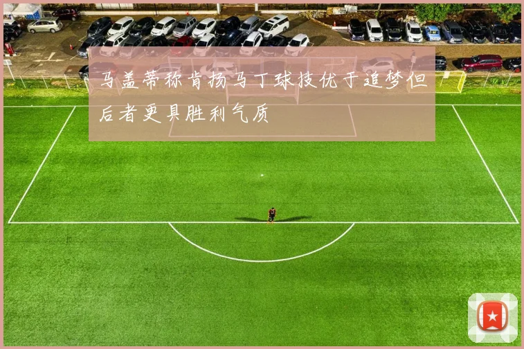 马盖蒂称肯扬马丁球技优于追梦但后者更具胜利气质
